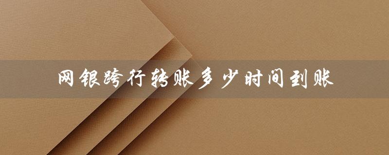 网银跨行转账多少时间到账（网银跨行转账到账时间）