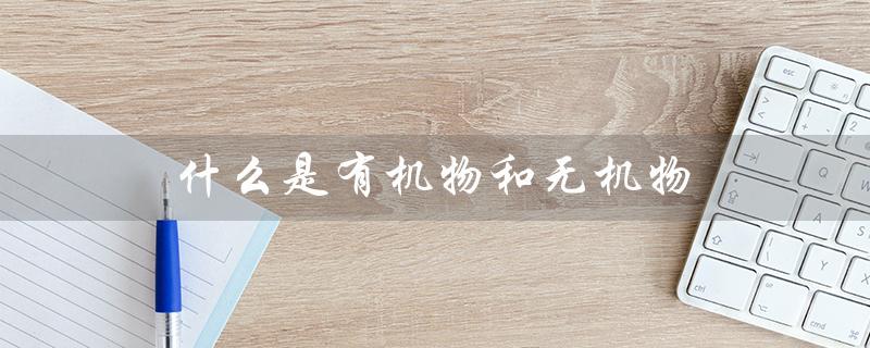 什么是有机物和无机物（有机物和无机物的区别是什么）