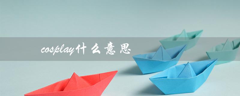 cosplay什么意思(考斯普雷cosplay是什么)