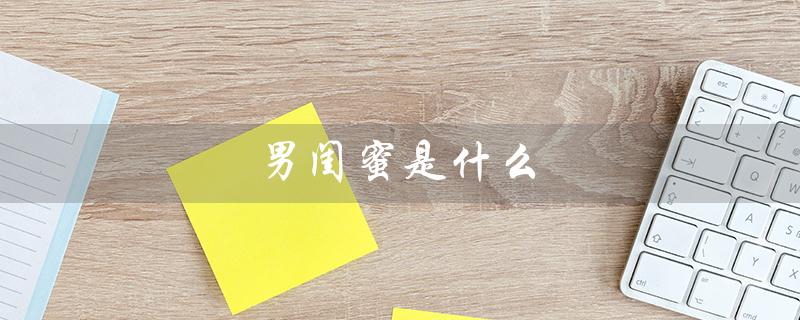 男闺蜜是什么（男闺蜜的关系是什么）