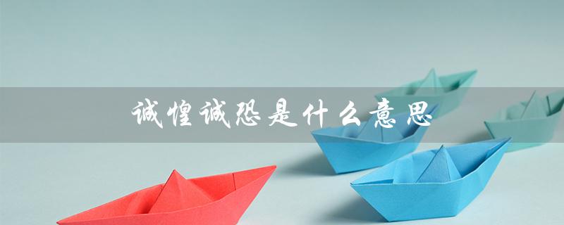 诚惶诚恐是什么意思（诚惶诚恐的意思是什么）