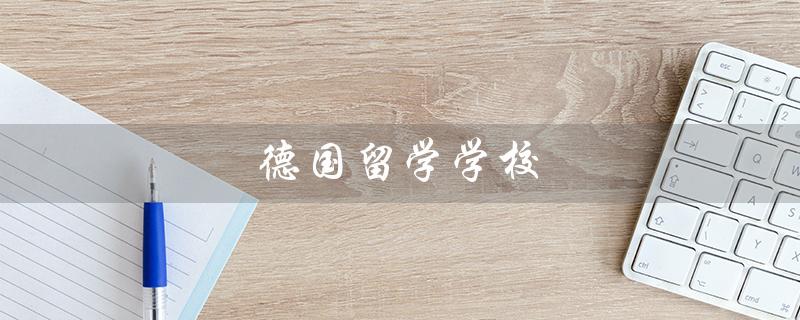 德国留学学校（德国留学学校排名是什么）