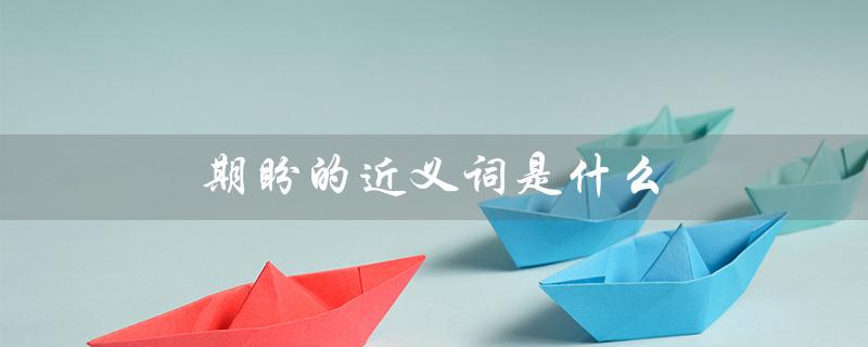 期盼的近义词是什么(期盼的同义词是什么)