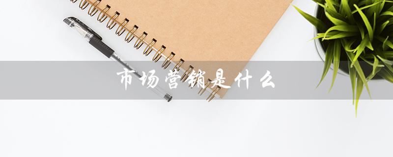 市场营销是什么(市场营销属于哪个专业类别)