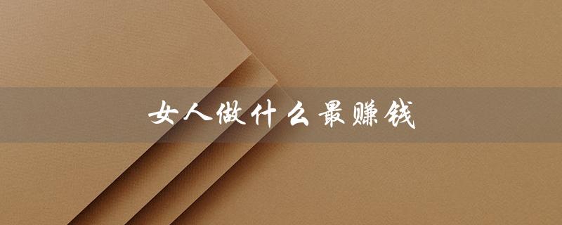 女人做什么最赚钱(四十多岁女人最赚钱的是什么)